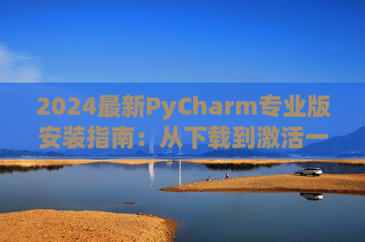2024最新PyCharm专业版安装指南：从下载到激活一步到位